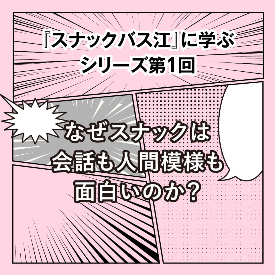 『スナックバス江』に学ぶシリーズ① なぜスナックは会話も人間模様も面白いのか？