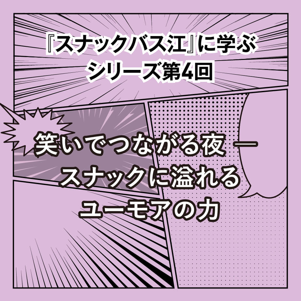 『スナックバス江』に学ぶシリーズ④ 笑いでつながる夜 ― スナックに溢れるユーモアの力