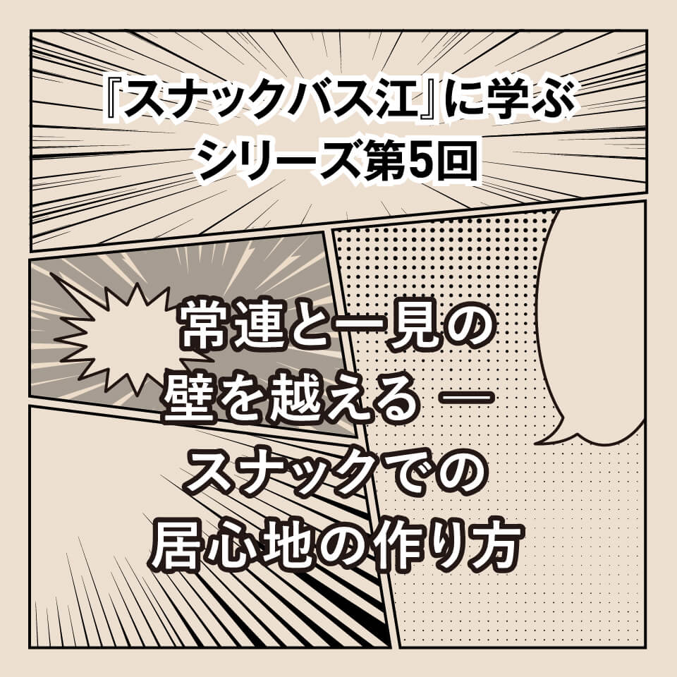 『スナックバス江』に学ぶシリーズ⑤ 常連と一見の壁を越える ― スナックでの居心地の作り方