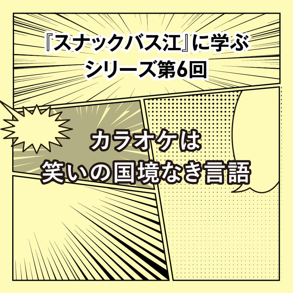 『スナックバス江』に学ぶシリーズ⑥ カラオケは笑いの国境なき言語